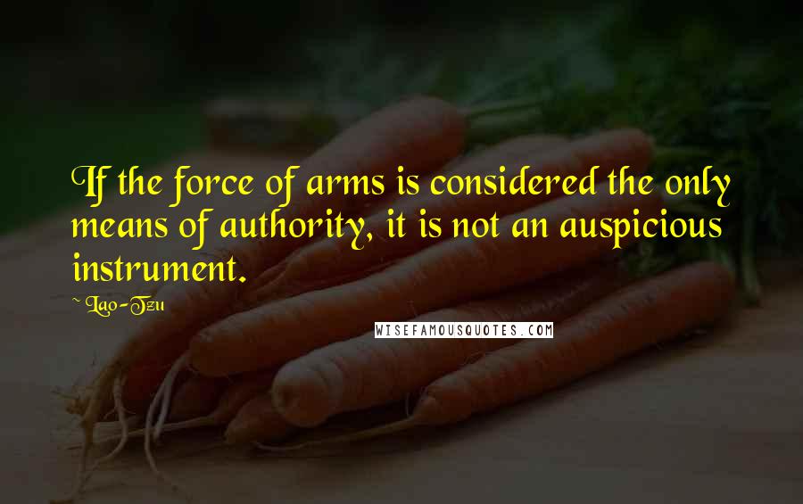 Lao-Tzu Quotes: If the force of arms is considered the only means of authority, it is not an auspicious instrument.