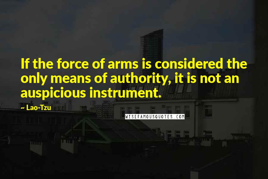 Lao-Tzu Quotes: If the force of arms is considered the only means of authority, it is not an auspicious instrument.