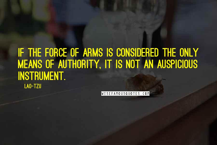 Lao-Tzu Quotes: If the force of arms is considered the only means of authority, it is not an auspicious instrument.