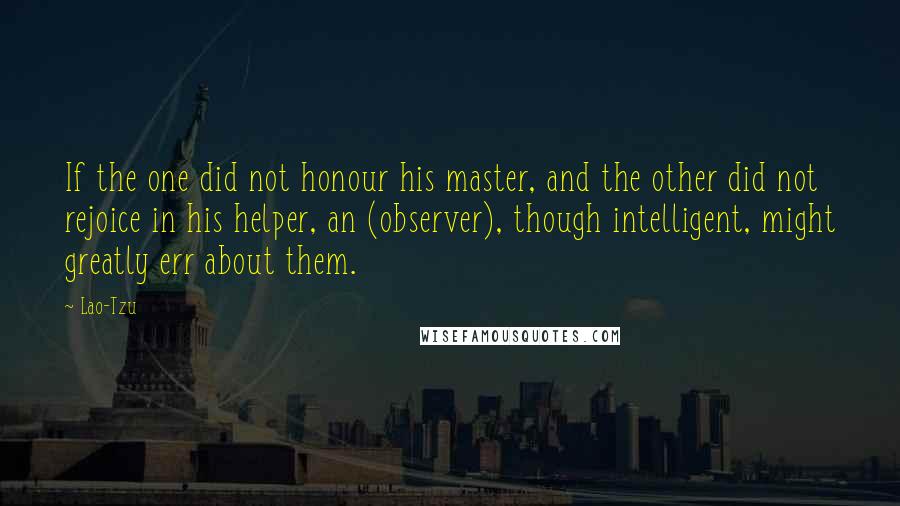 Lao-Tzu Quotes: If the one did not honour his master, and the other did not rejoice in his helper, an (observer), though intelligent, might greatly err about them.