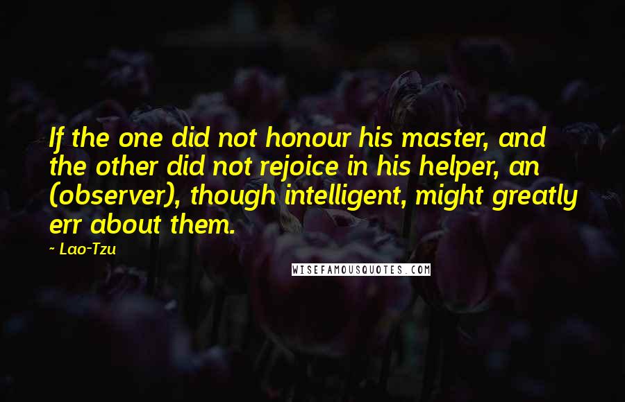 Lao-Tzu Quotes: If the one did not honour his master, and the other did not rejoice in his helper, an (observer), though intelligent, might greatly err about them.