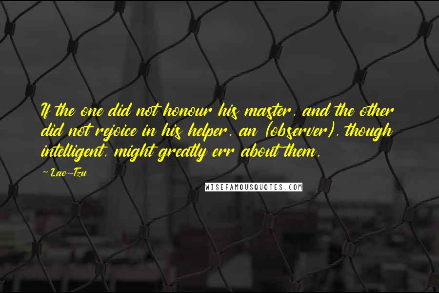 Lao-Tzu Quotes: If the one did not honour his master, and the other did not rejoice in his helper, an (observer), though intelligent, might greatly err about them.