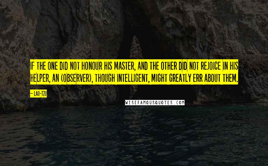 Lao-Tzu Quotes: If the one did not honour his master, and the other did not rejoice in his helper, an (observer), though intelligent, might greatly err about them.
