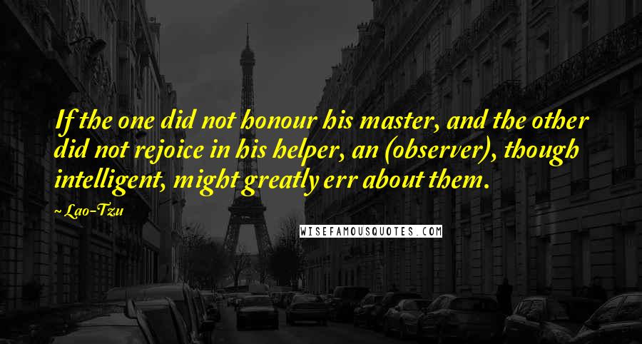 Lao-Tzu Quotes: If the one did not honour his master, and the other did not rejoice in his helper, an (observer), though intelligent, might greatly err about them.