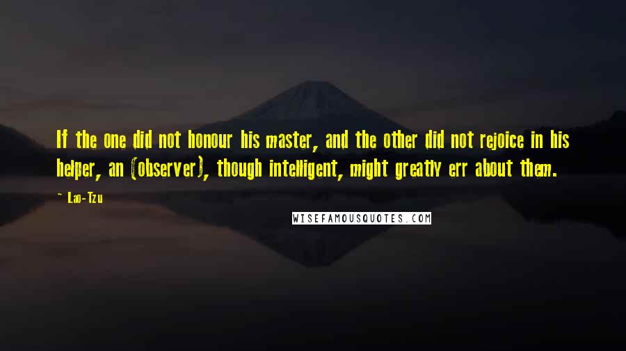 Lao-Tzu Quotes: If the one did not honour his master, and the other did not rejoice in his helper, an (observer), though intelligent, might greatly err about them.