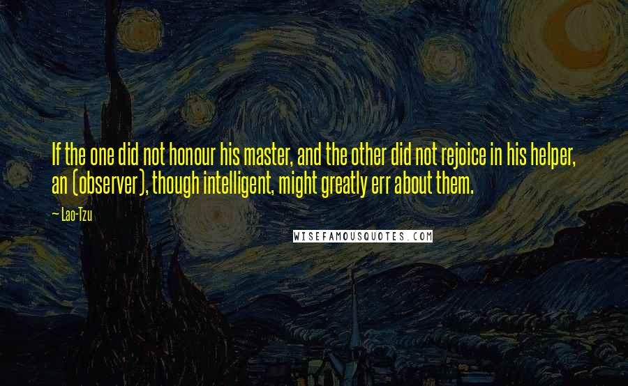 Lao-Tzu Quotes: If the one did not honour his master, and the other did not rejoice in his helper, an (observer), though intelligent, might greatly err about them.