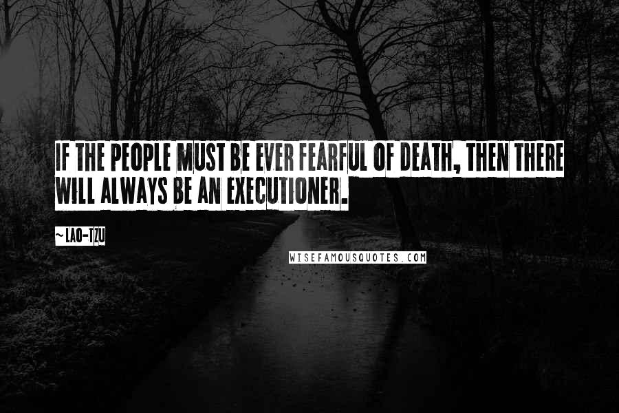Lao-Tzu Quotes: If the people must be ever fearful of death, then there will always be an executioner.