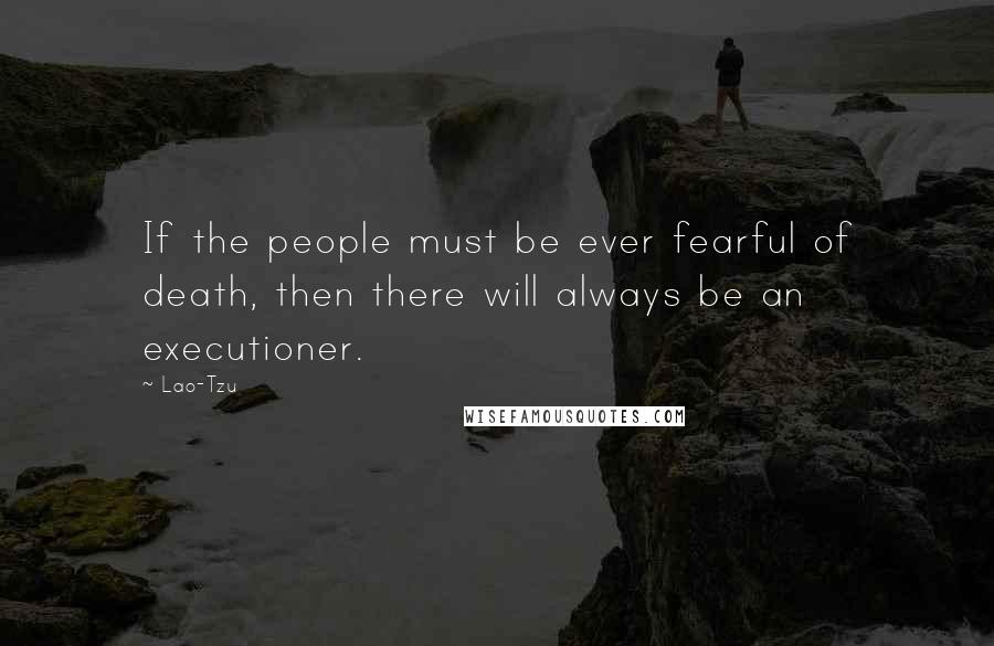 Lao-Tzu Quotes: If the people must be ever fearful of death, then there will always be an executioner.