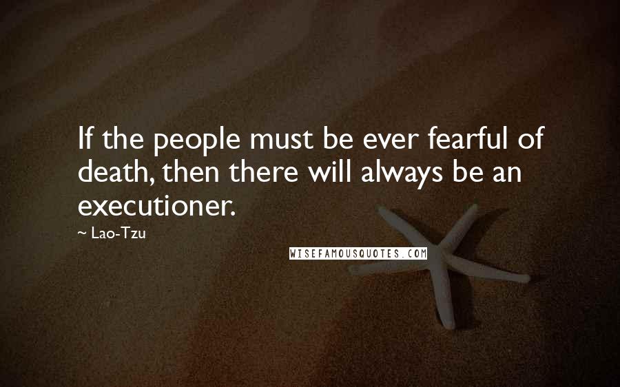 Lao-Tzu Quotes: If the people must be ever fearful of death, then there will always be an executioner.