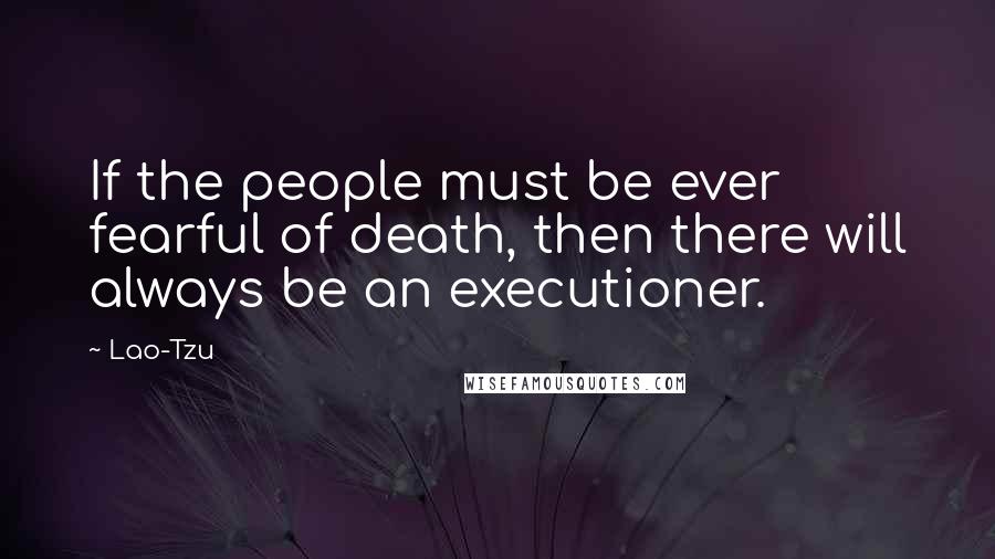 Lao-Tzu Quotes: If the people must be ever fearful of death, then there will always be an executioner.