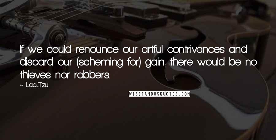 Lao-Tzu Quotes: If we could renounce our artful contrivances and discard our (scheming for) gain, there would be no thieves nor robbers.