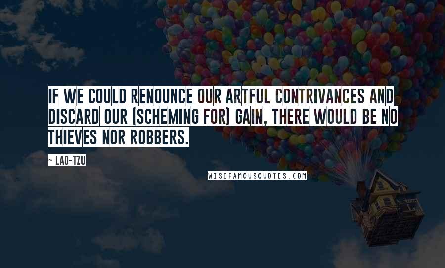 Lao-Tzu Quotes: If we could renounce our artful contrivances and discard our (scheming for) gain, there would be no thieves nor robbers.