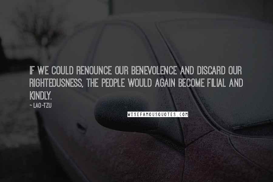 Lao-Tzu Quotes: If we could renounce our benevolence and discard our righteousness, the people would again become filial and kindly.