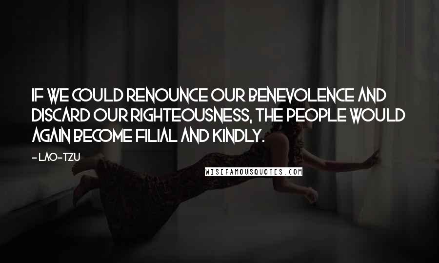 Lao-Tzu Quotes: If we could renounce our benevolence and discard our righteousness, the people would again become filial and kindly.