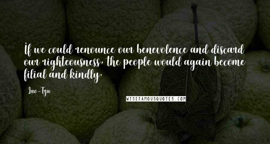 Lao-Tzu Quotes: If we could renounce our benevolence and discard our righteousness, the people would again become filial and kindly.