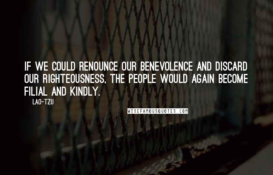 Lao-Tzu Quotes: If we could renounce our benevolence and discard our righteousness, the people would again become filial and kindly.