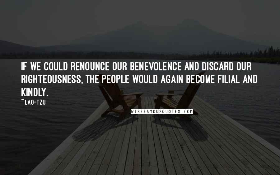 Lao-Tzu Quotes: If we could renounce our benevolence and discard our righteousness, the people would again become filial and kindly.