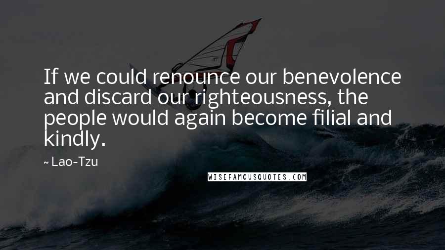 Lao-Tzu Quotes: If we could renounce our benevolence and discard our righteousness, the people would again become filial and kindly.