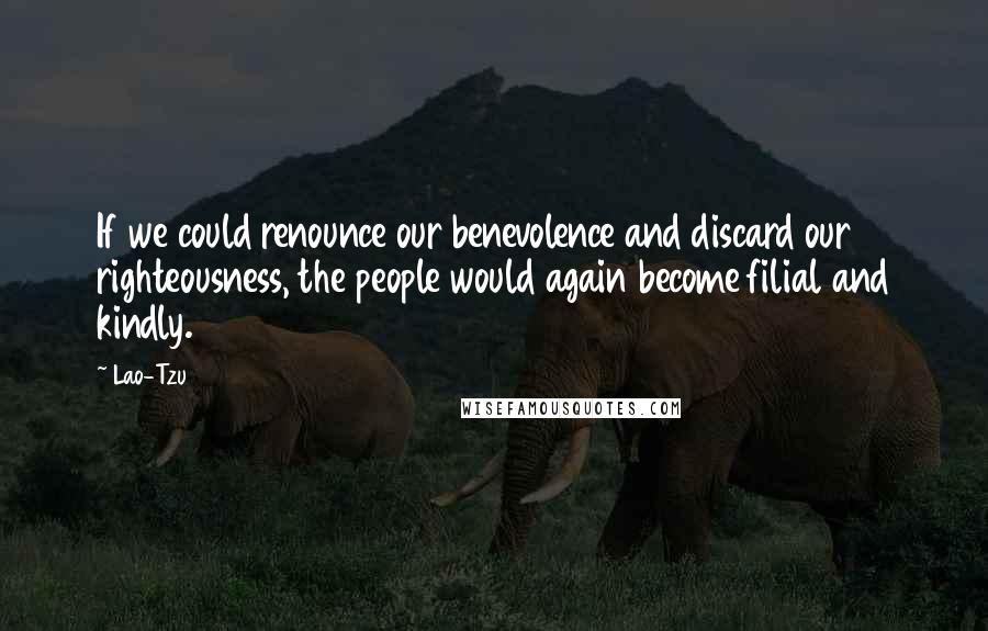 Lao-Tzu Quotes: If we could renounce our benevolence and discard our righteousness, the people would again become filial and kindly.