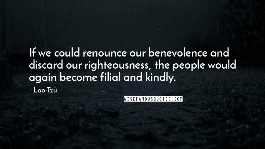 Lao-Tzu Quotes: If we could renounce our benevolence and discard our righteousness, the people would again become filial and kindly.