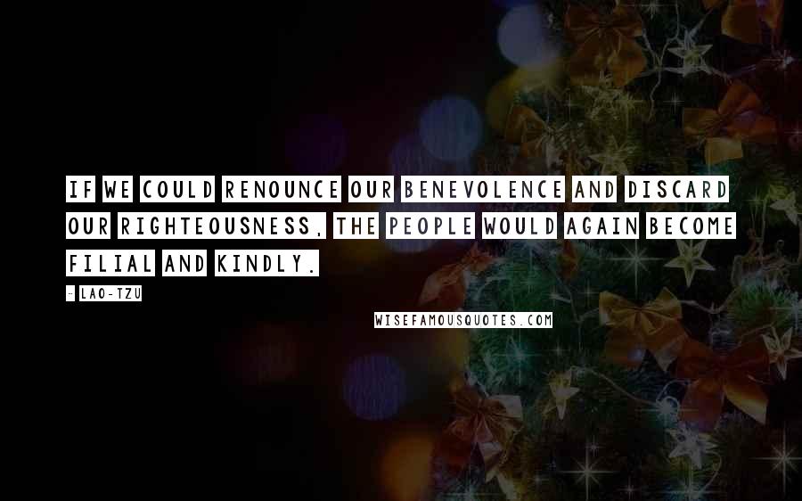 Lao-Tzu Quotes: If we could renounce our benevolence and discard our righteousness, the people would again become filial and kindly.