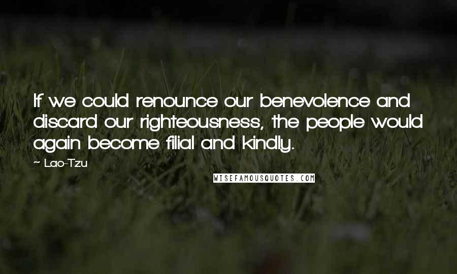 Lao-Tzu Quotes: If we could renounce our benevolence and discard our righteousness, the people would again become filial and kindly.