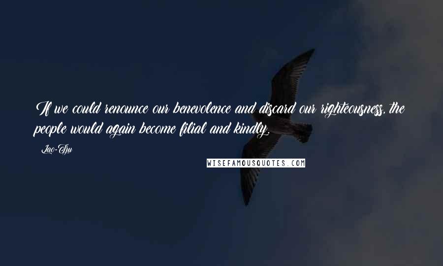 Lao-Tzu Quotes: If we could renounce our benevolence and discard our righteousness, the people would again become filial and kindly.