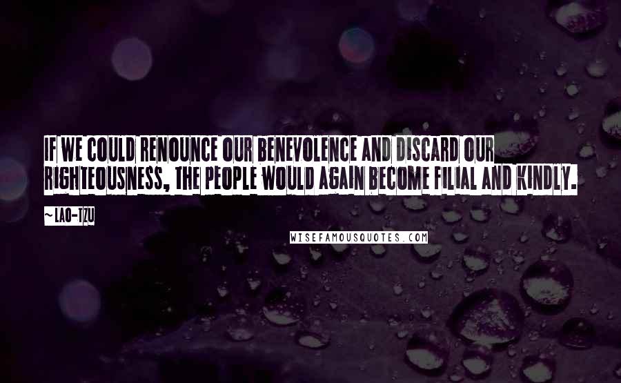 Lao-Tzu Quotes: If we could renounce our benevolence and discard our righteousness, the people would again become filial and kindly.