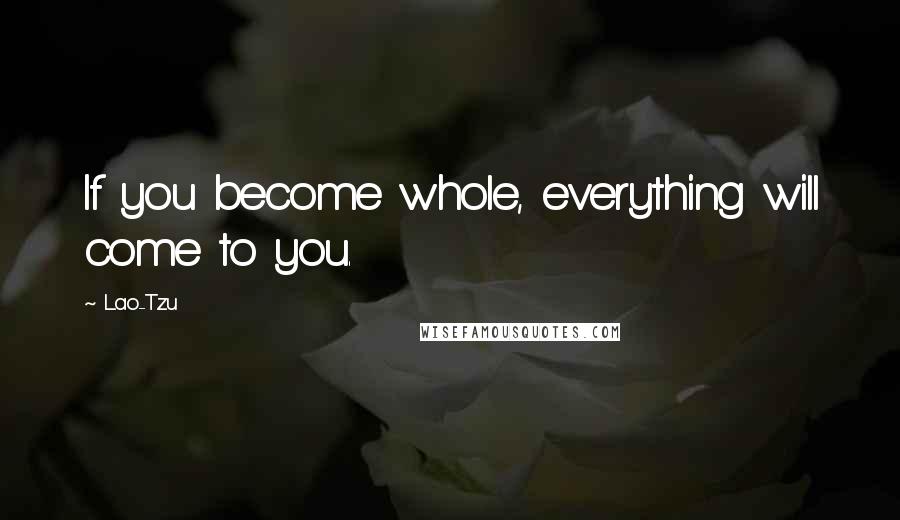 Lao-Tzu Quotes: If you become whole, everything will come to you.