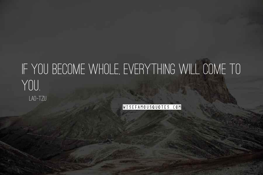 Lao-Tzu Quotes: If you become whole, everything will come to you.