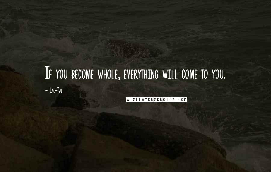 Lao-Tzu Quotes: If you become whole, everything will come to you.