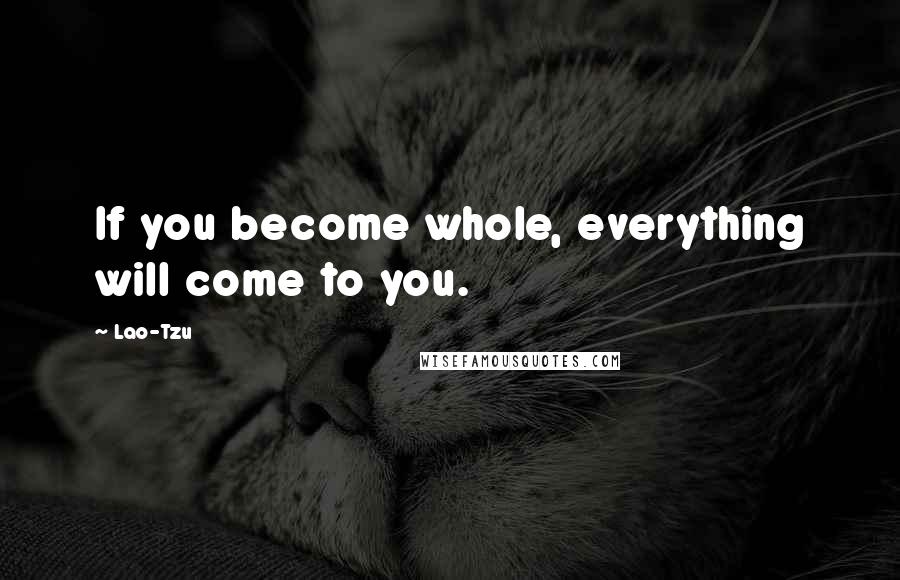 Lao-Tzu Quotes: If you become whole, everything will come to you.