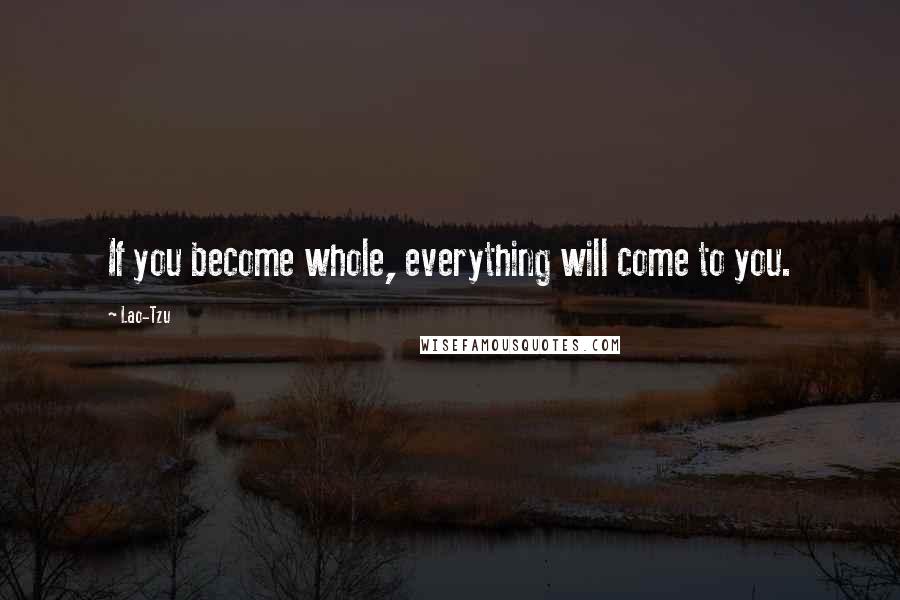 Lao-Tzu Quotes: If you become whole, everything will come to you.