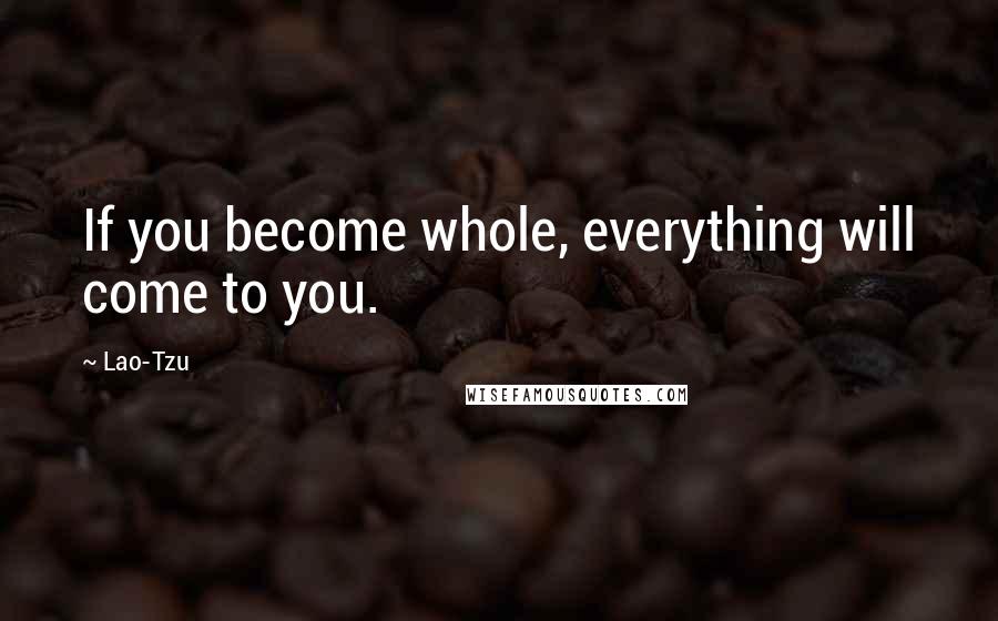 Lao-Tzu Quotes: If you become whole, everything will come to you.