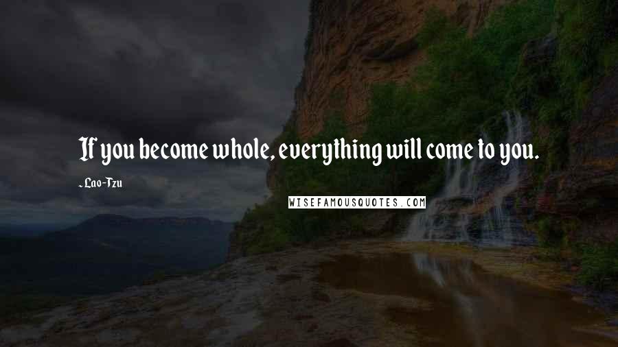 Lao-Tzu Quotes: If you become whole, everything will come to you.