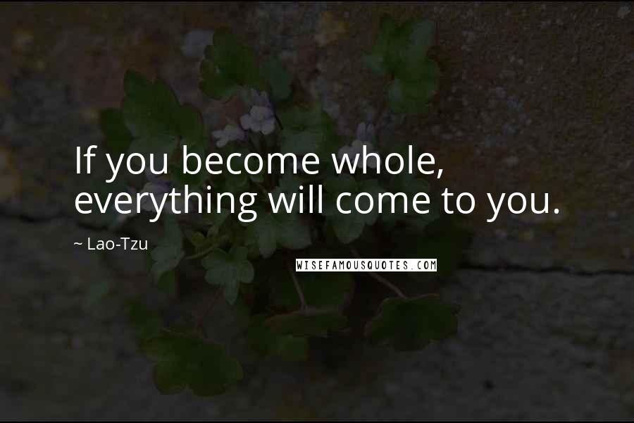 Lao-Tzu Quotes: If you become whole, everything will come to you.