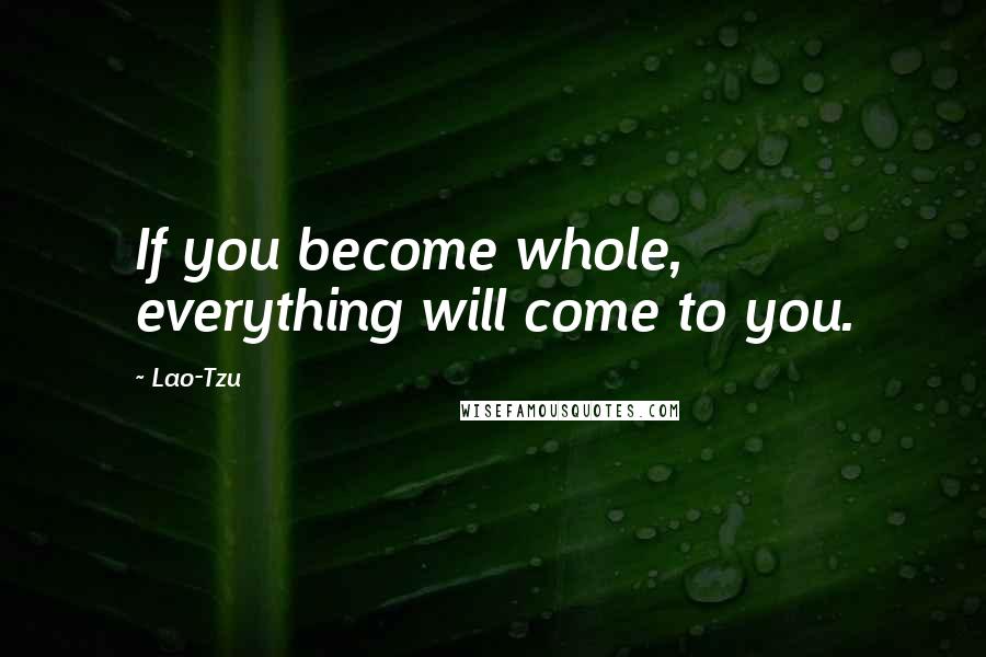 Lao-Tzu Quotes: If you become whole, everything will come to you.