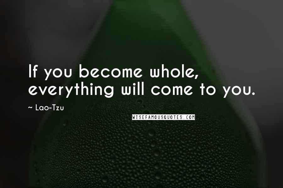 Lao-Tzu Quotes: If you become whole, everything will come to you.