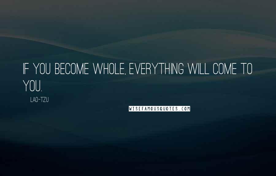 Lao-Tzu Quotes: If you become whole, everything will come to you.