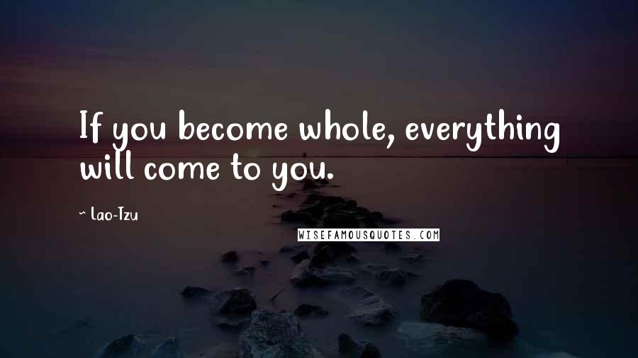 Lao-Tzu Quotes: If you become whole, everything will come to you.