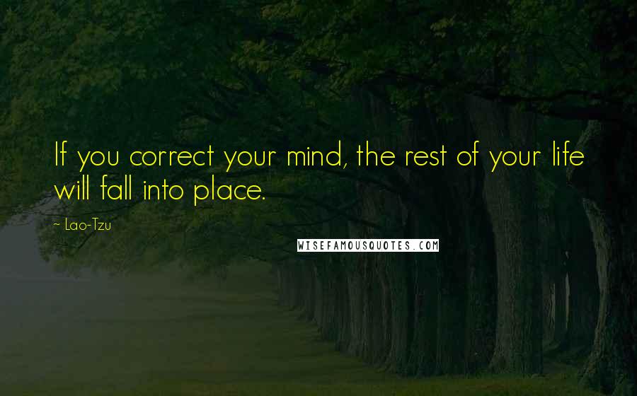 Lao-Tzu Quotes: If you correct your mind, the rest of your life will fall into place.