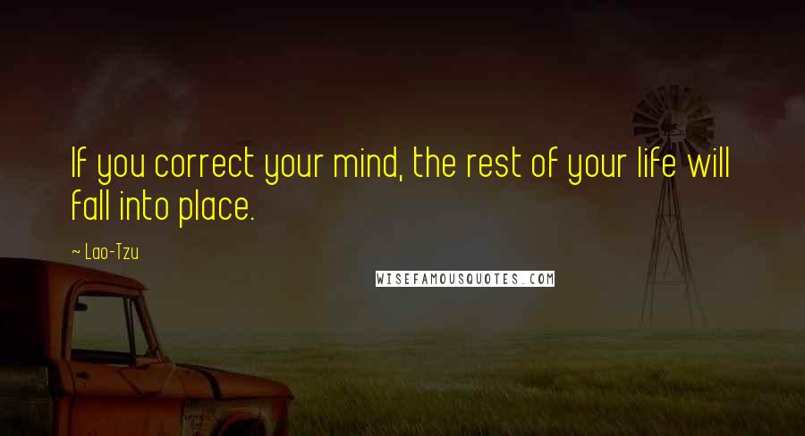 Lao-Tzu Quotes: If you correct your mind, the rest of your life will fall into place.