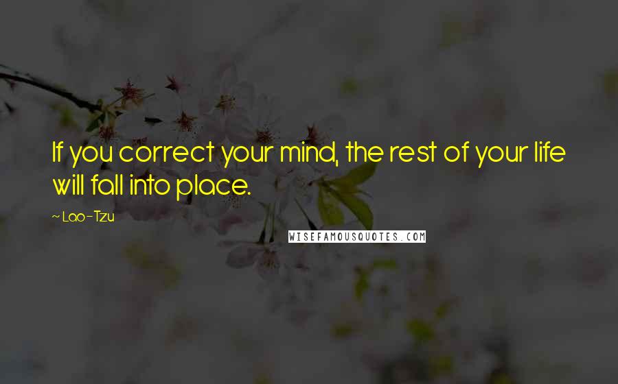 Lao-Tzu Quotes: If you correct your mind, the rest of your life will fall into place.