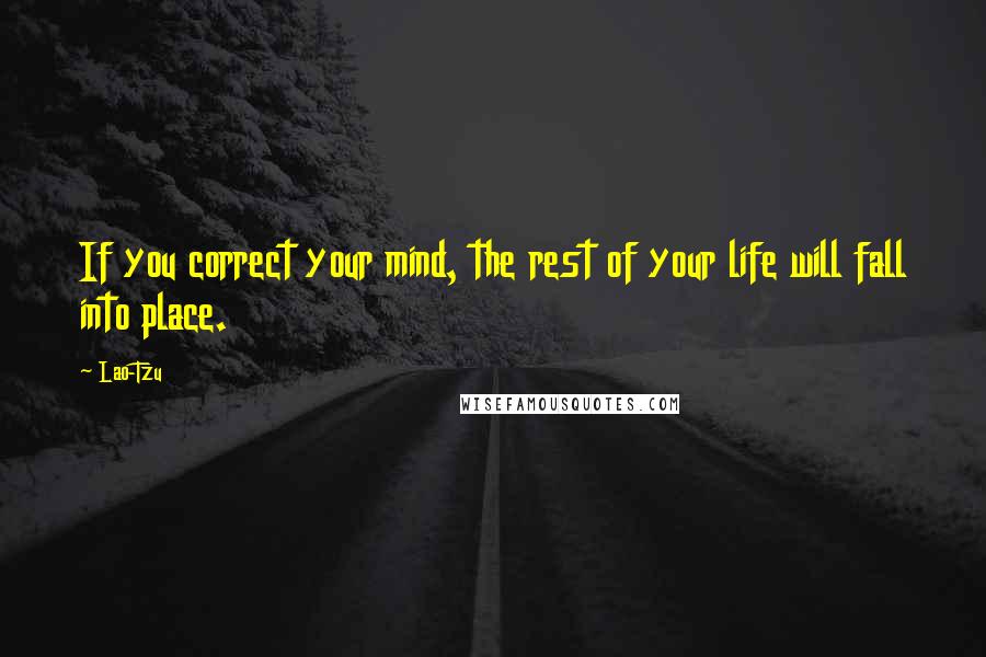 Lao-Tzu Quotes: If you correct your mind, the rest of your life will fall into place.