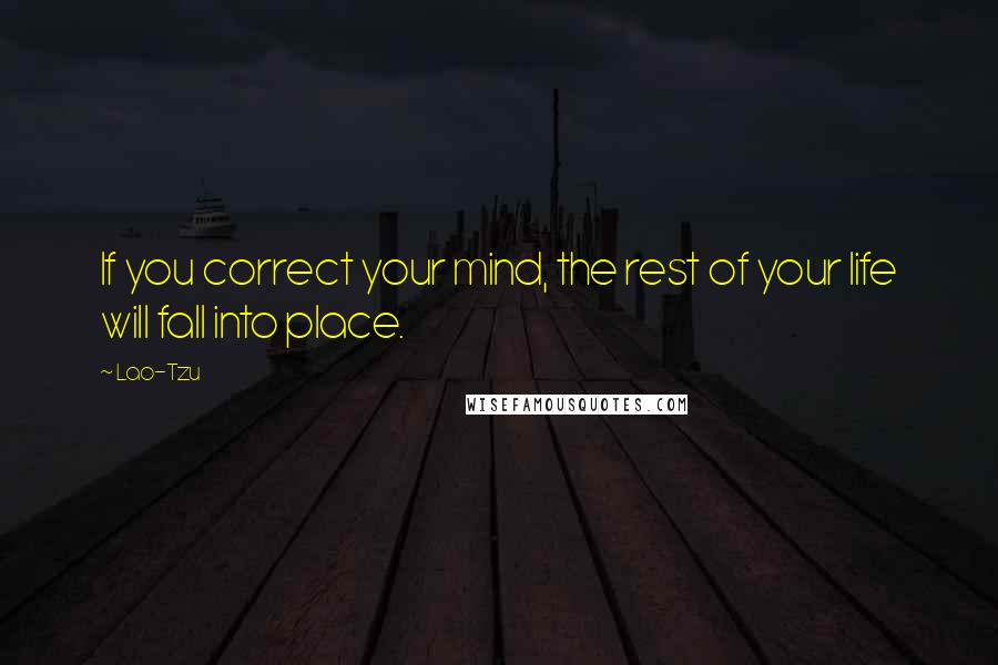 Lao-Tzu Quotes: If you correct your mind, the rest of your life will fall into place.