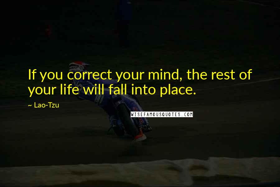 Lao-Tzu Quotes: If you correct your mind, the rest of your life will fall into place.