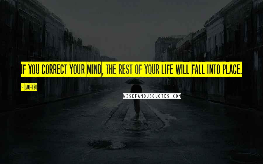 Lao-Tzu Quotes: If you correct your mind, the rest of your life will fall into place.