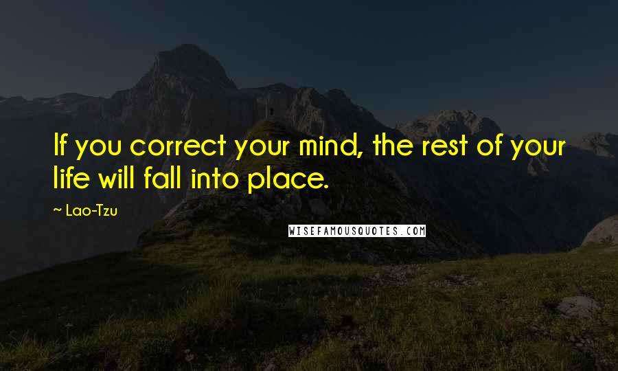 Lao-Tzu Quotes: If you correct your mind, the rest of your life will fall into place.