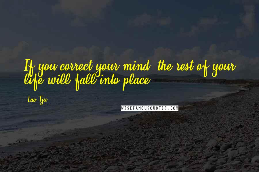 Lao-Tzu Quotes: If you correct your mind, the rest of your life will fall into place.