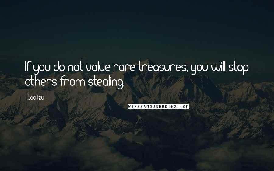 Lao-Tzu Quotes: If you do not value rare treasures, you will stop others from stealing.